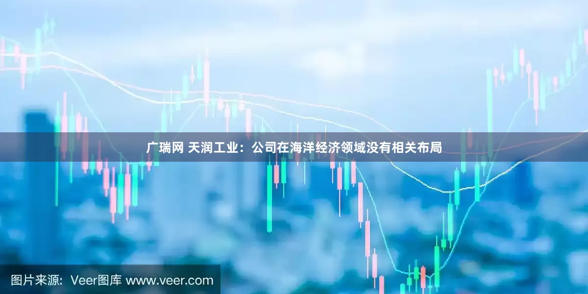 广瑞网 天润工业：公司在海洋经济领域没有相关布局