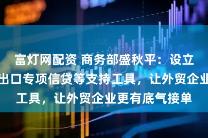 富灯网配资 商务部盛秋平：设立大型成套设备出口专项信贷等支持工具，让外贸企业更有底气接单