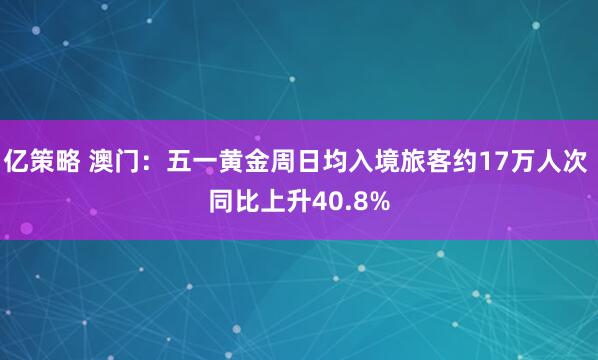 亿策略 澳门：五一黄金周日均入境旅客约17万人次 同比上升40.8%