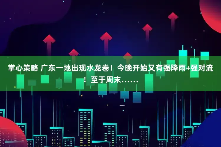 掌心策略 广东一地出现水龙卷！今晚开始又有强降雨+强对流！至于周末……