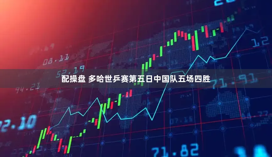配操盘 多哈世乒赛第五日中国队五场四胜