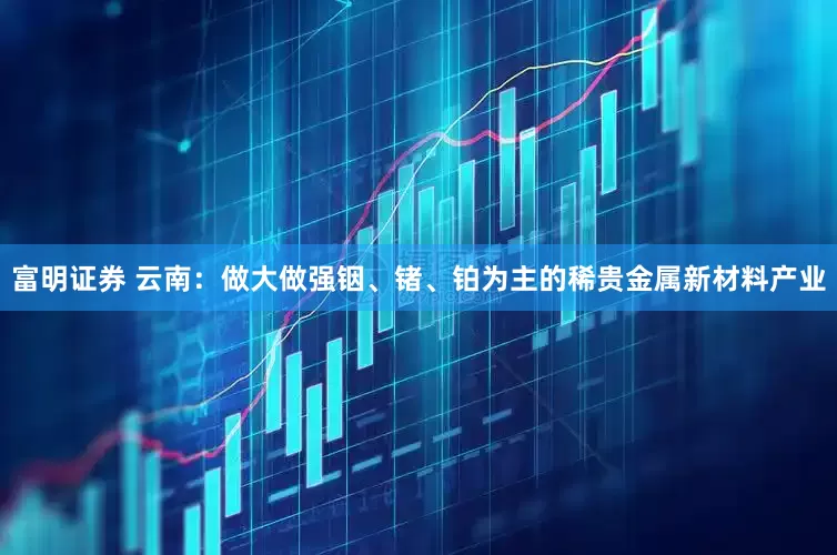 富明证券 云南：做大做强铟、锗、铂为主的稀贵金属新材料产业