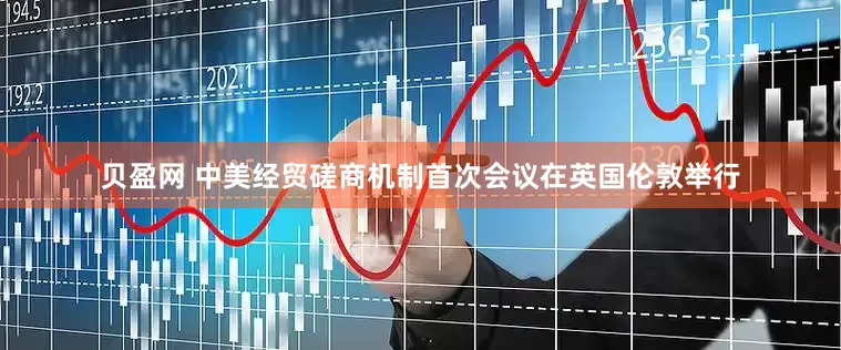 贝盈网 中美经贸磋商机制首次会议在英国伦敦举行