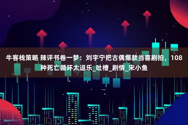 牛客栈策略 辣评书卷一梦：刘宇宁把古偶爆款当喜剧拍，108种死亡循环太逗乐_吐槽_剧情_宋小鱼