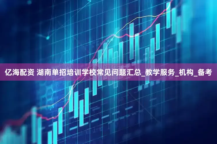 亿海配资 湖南单招培训学校常见问题汇总_教学服务_机构_备考