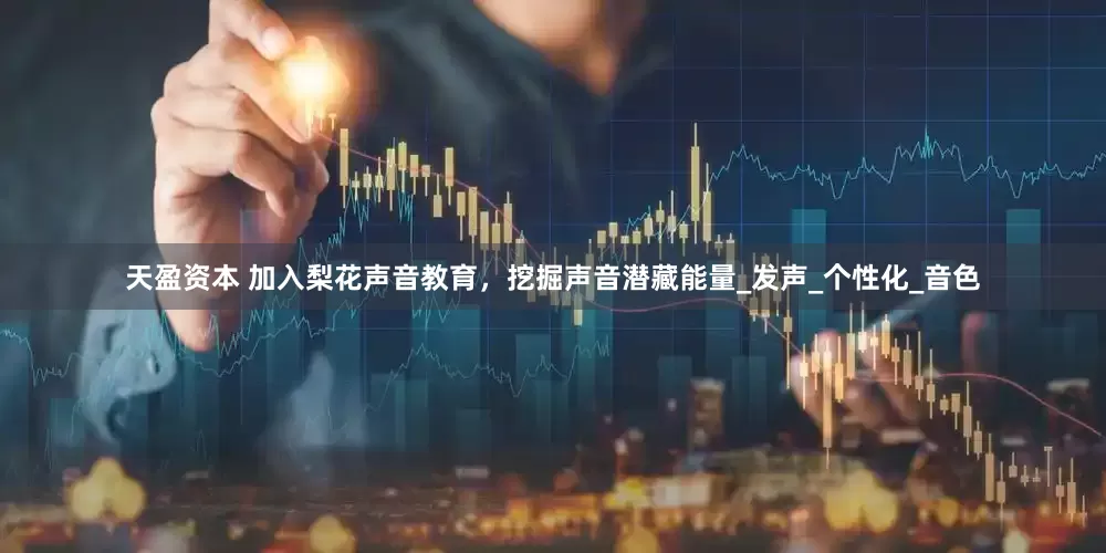 天盈资本 加入梨花声音教育，挖掘声音潜藏能量_发声_个性化_音色