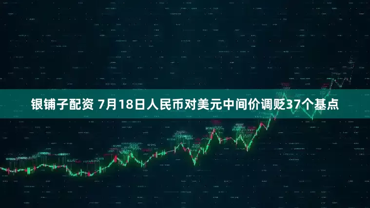 银铺子配资 7月18日人民币对美元中间价调贬37个基点