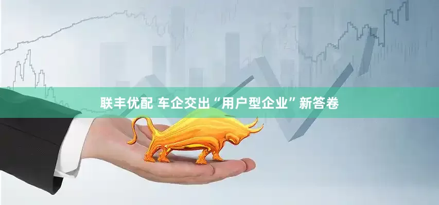 联丰优配 车企交出“用户型企业”新答卷