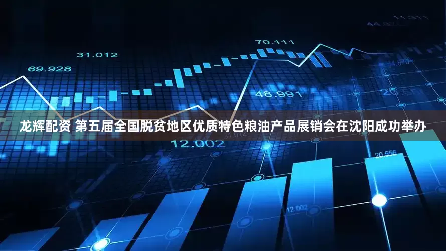 龙辉配资 第五届全国脱贫地区优质特色粮油产品展销会在沈阳成功举办