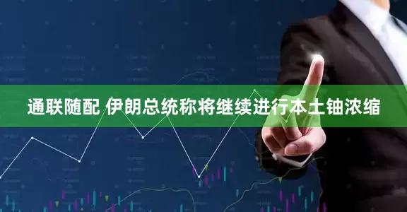 通联随配 伊朗总统称将继续进行本土铀浓缩
