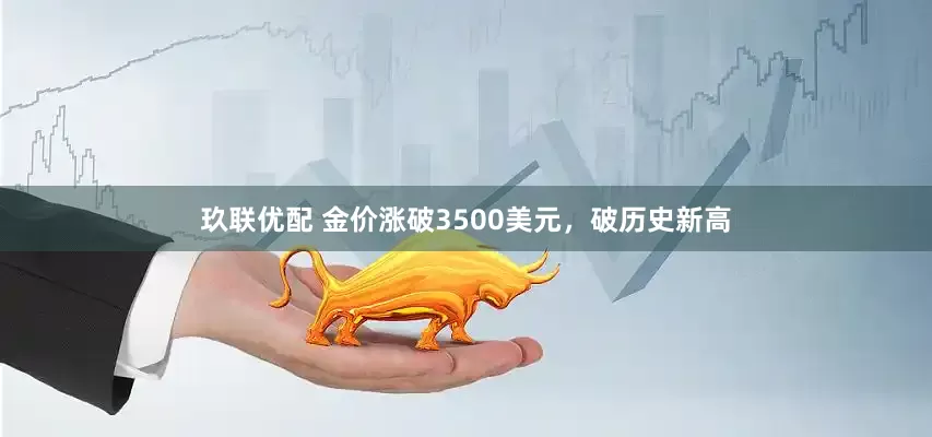 玖联优配 金价涨破3500美元，破历史新高