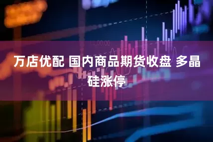 万店优配 国内商品期货收盘 多晶硅涨停