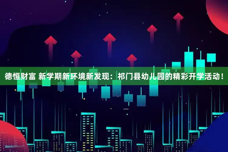 德恒财富 新学期新环境新发现：祁门县幼儿园的精彩开学活动！