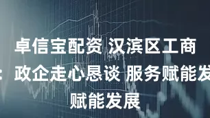 卓信宝配资 汉滨区工商联：政企走心恳谈 服务赋能发展
