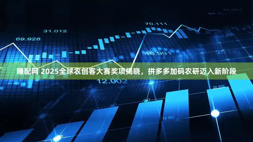 赚配网 2025全球农创客大赛奖项揭晓，拼多多加码农研迈入新阶段