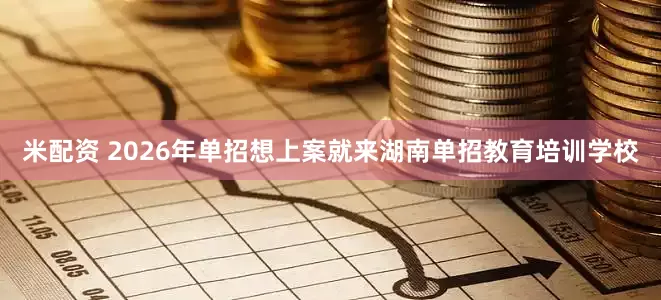 米配资 2026年单招想上案就来湖南单招教育培训学校