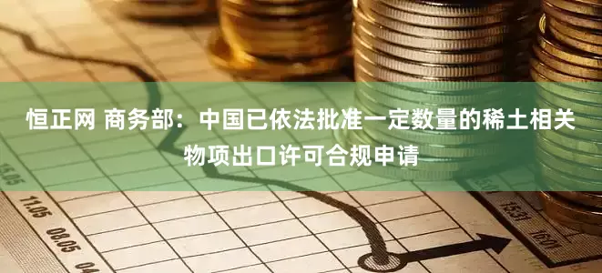 恒正网 商务部：中国已依法批准一定数量的稀土相关物项出口许可合规申请