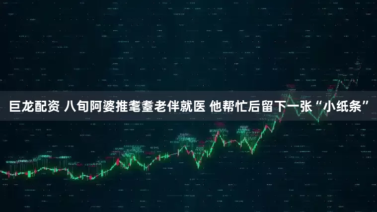 巨龙配资 八旬阿婆推耄耋老伴就医 他帮忙后留下一张“小纸条”