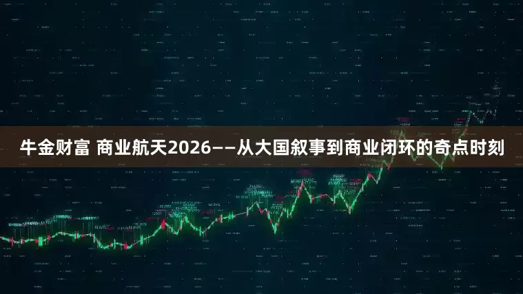 牛金财富 商业航天2026——从大国叙事到商业闭环的奇点时刻