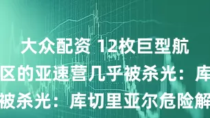 大众配资 12枚巨型航弹落下,林区的亚速营几乎被杀光:库切里亚尔危险解除