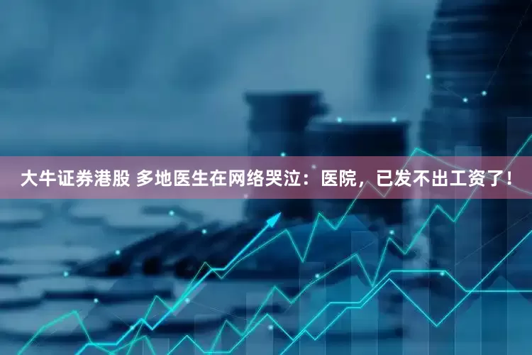 大牛证券港股 多地医生在网络哭泣：医院，已发不出工资了！