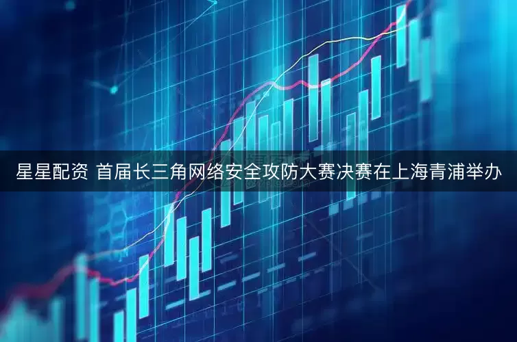 星星配资 首届长三角网络安全攻防大赛决赛在上海青浦举办